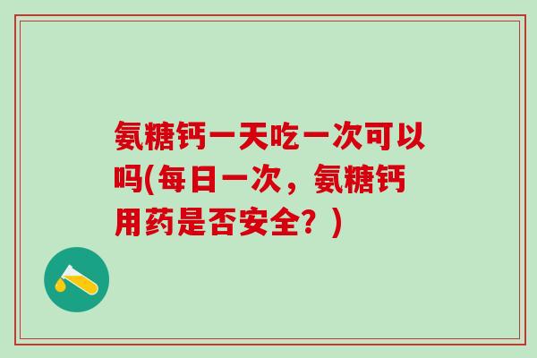氨糖钙一天吃一次可以吗(每日一次,氨糖钙用药是否安全?)-第1张图片-氨糖科普网 氨糖钙一天吃一次可以吗(每日一次,氨糖钙用药是否安全?)-第1张图片-氨糖科普网