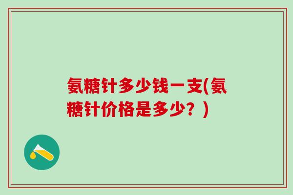 氨糖针多少钱一支(氨糖针价格是多少?)-第1张图片-氨糖科普网 氨糖针多少钱一支(氨糖针价格是多少?)-第1张图片-氨糖科普网