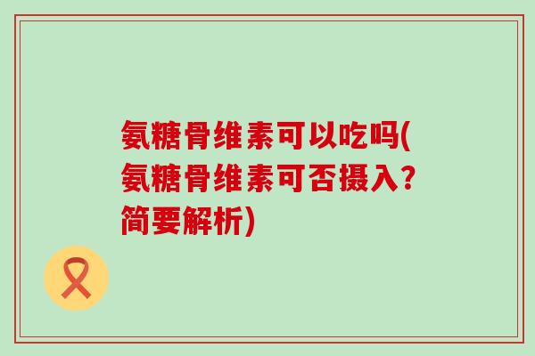 氨糖骨维素可以吃吗(氨糖骨维素可否摄入？简要解析)-第1张图片-氨糖科普网