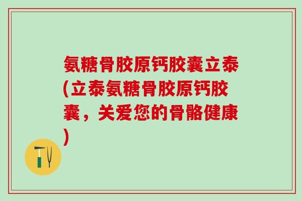 氨糖骨胶原钙胶囊立泰(立泰氨糖骨胶原钙胶囊,关爱您的骨骼健康)-第1张图片-氨糖科普网 氨糖骨胶原钙胶囊立泰(立泰氨糖骨胶原钙胶囊,关爱您的骨骼健康)-第1张图片-氨糖科普网