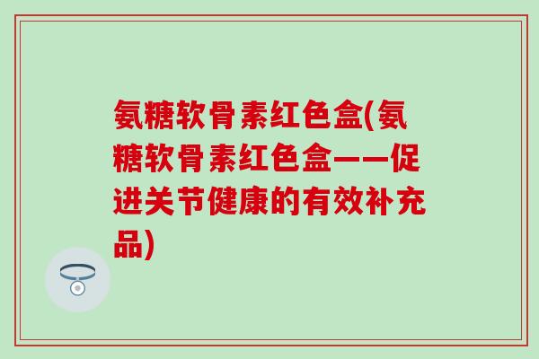 氨糖软骨素红色盒(氨糖软骨素红色盒——促进关节健康的有效补充品)-第1张图片-氨糖科普网 氨糖软骨素红色盒(氨糖软骨素红色盒——促进关节健康的有效补充品)-第1张图片-氨糖科普网
