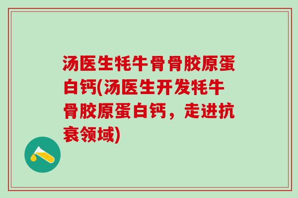 汤医生牦牛骨骨胶原蛋白钙(汤医生开发牦牛骨胶原蛋白钙,走进抗衰领域)-第1张图片-氨糖科普网 汤医生牦牛骨骨胶原蛋白钙(汤医生开发牦牛骨胶原蛋白钙,走进抗衰领域)-第1张图片-氨糖科普网