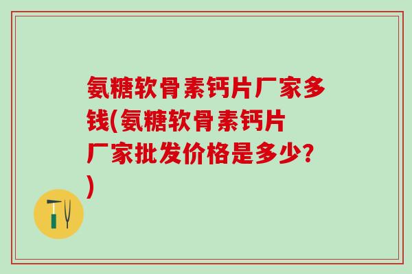 氨糖软骨素钙片厂家多钱(氨糖软骨素钙片 厂家批发价格是多少?)-第1张图片-氨糖科普网 氨糖软骨素钙片厂家多钱(氨糖软骨素钙片 厂家批发价格是多少?)-第1张图片-氨糖科普网