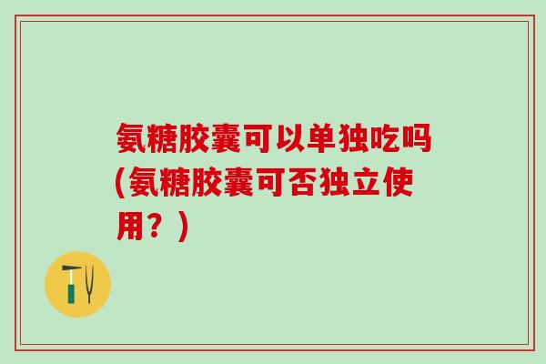 氨糖胶囊可以单独吃吗(氨糖胶囊可否独立使用？)-第1张图片-氨糖科普网