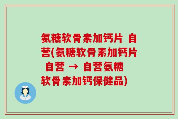 氨糖软骨素加钙片 自营(氨糖软骨素加钙片 自营 → 自营氨糖软骨素加钙保健品)-第1张图片-氨糖科普网 氨糖软骨素加钙片 自营(氨糖软骨素加钙片 自营 → 自营氨糖软骨素加钙保健品)-第1张图片-氨糖科普网
