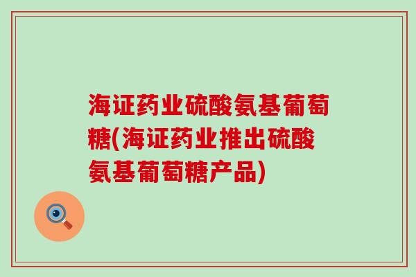 海证药业硫酸氨基葡萄糖(海证药业推出硫酸氨基葡萄糖产品)-第1张图片-氨糖科普网 海证药业硫酸氨基葡萄糖(海证药业推出硫酸氨基葡萄糖产品)-第1张图片-氨糖科普网