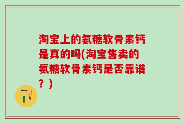 淘宝上的氨糖软骨素钙是真的吗(淘宝售卖的氨糖软骨素钙是否靠谱?)-第1张图片-氨糖科普网 淘宝上的氨糖软骨素钙是真的吗(淘宝售卖的氨糖软骨素钙是否靠谱?)-第1张图片-氨糖科普网