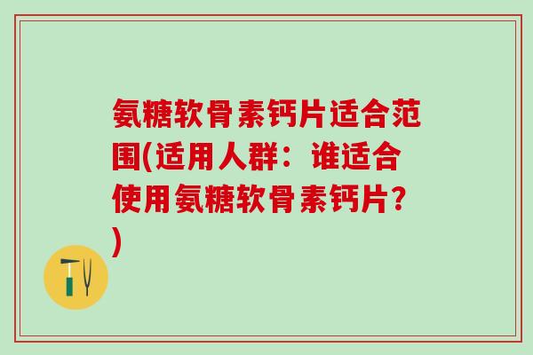 氨糖软骨素钙片适合范围(适用人群：谁适合使用氨糖软骨素钙片？)-第1张图片-氨糖科普网