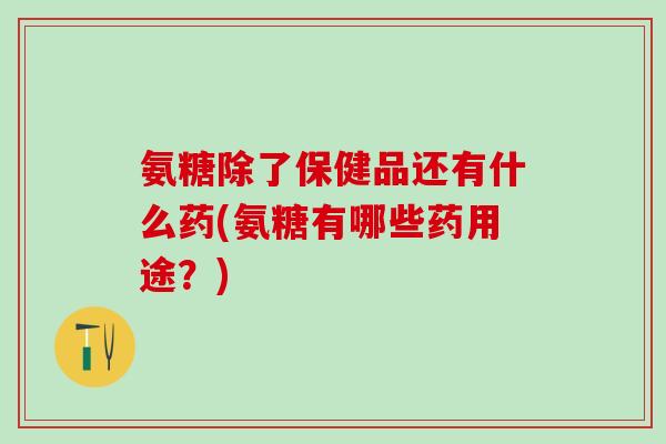 氨糖除了保健品还有什么药(氨糖有哪些药用途？)-第1张图片-氨糖科普网