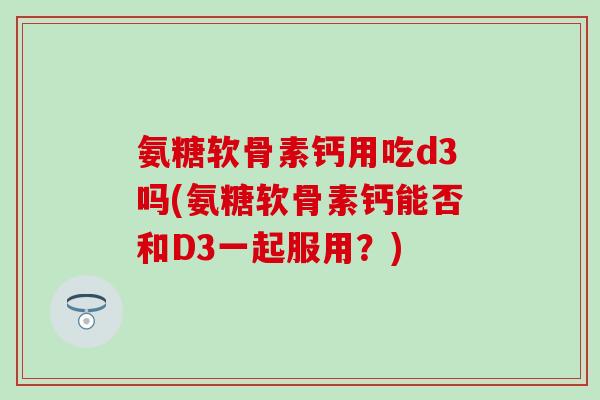 氨糖软骨素钙用吃d3吗(氨糖软骨素钙能否和D3一起服用?)-第1张图片-氨糖科普网 氨糖软骨素钙用吃d3吗(氨糖软骨素钙能否和D3一起服用?)-第1张图片-氨糖科普网