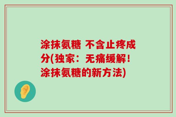 涂抹氨糖 不含止疼成分(独家:无痛缓解!涂抹氨糖的新方法)-第1张图片-氨糖科普网 涂抹氨糖 不含止疼成分(独家:无痛缓解!涂抹氨糖的新方法)-第1张图片-氨糖科普网