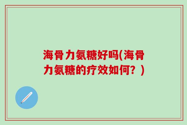 海骨力氨糖好吗(海骨力氨糖的疗效如何?)-第1张图片-氨糖科普网 海骨力氨糖好吗(海骨力氨糖的疗效如何?)-第1张图片-氨糖科普网