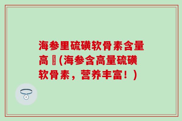 海参里硫磺软骨素含量高嚒(海参含高量硫磺软骨素,营养丰富!)-第1张图片-氨糖科普网 海参里硫磺软骨素含量高嚒(海参含高量硫磺软骨素,营养丰富!)-第1张图片-氨糖科普网