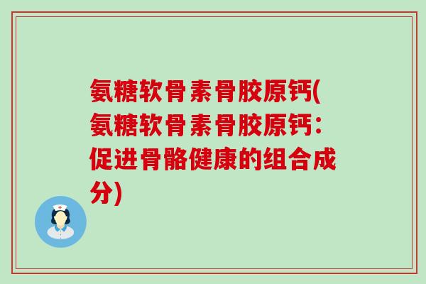 氨糖软骨素骨胶原钙(氨糖软骨素骨胶原钙:促进骨骼健康的组合成分)-第1张图片-氨糖科普网 氨糖软骨素骨胶原钙(氨糖软骨素骨胶原钙:促进骨骼健康的组合成分)-第1张图片-氨糖科普网