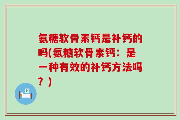 氨糖软骨素钙是补钙的吗(氨糖软骨素钙:是一种有效的补钙方法吗?)-第1张图片-氨糖科普网 氨糖软骨素钙是补钙的吗(氨糖软骨素钙:是一种有效的补钙方法吗?)-第1张图片-氨糖科普网