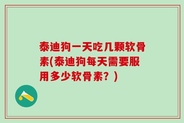 泰迪狗一天吃几颗软骨素(泰迪狗每天需要服用多少软骨素?)-第1张图片-氨糖科普网 泰迪狗一天吃几颗软骨素(泰迪狗每天需要服用多少软骨素?)-第1张图片-氨糖科普网