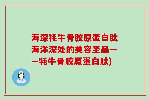 海深牦牛骨胶原蛋白肽海洋深处的美容圣品——牦牛骨胶原蛋白肽)-第1张图片-氨糖科普网 海深牦牛骨胶原蛋白肽海洋深处的美容圣品——牦牛骨胶原蛋白肽)-第1张图片-氨糖科普网