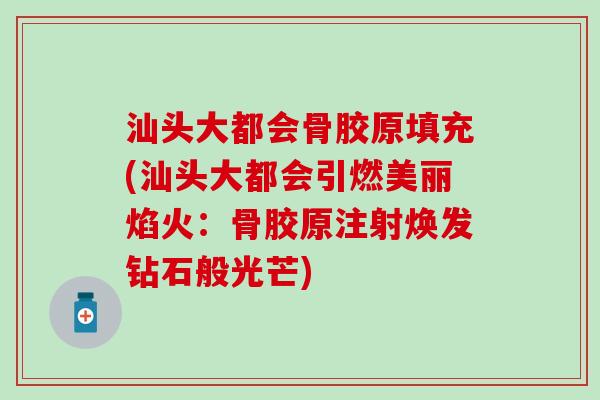 汕头大都会骨胶原填充(汕头大都会引燃美丽焰火:骨胶原注射焕发钻石般光芒)-第1张图片-氨糖科普网 汕头大都会骨胶原填充(汕头大都会引燃美丽焰火:骨胶原注射焕发钻石般光芒)-第1张图片-氨糖科普网