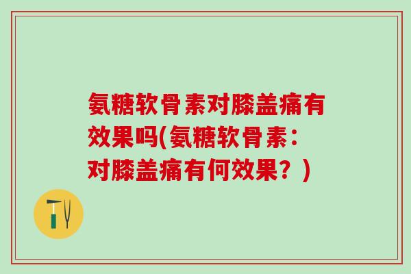 氨糖软骨素对膝盖痛有效果吗(氨糖软骨素:对膝盖痛有何效果?)-第1张图片-氨糖科普网 氨糖软骨素对膝盖痛有效果吗(氨糖软骨素:对膝盖痛有何效果?)-第1张图片-氨糖科普网