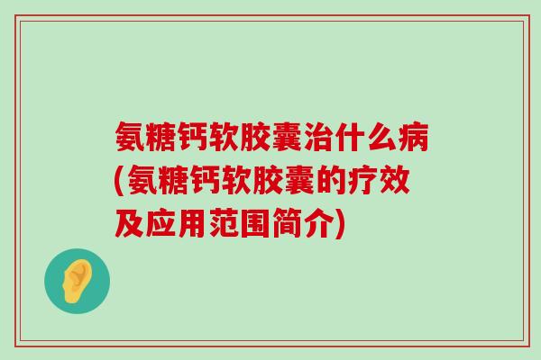 氨糖钙软胶囊治什么病(氨糖钙软胶囊的疗效及应用范围简介)-第1张图片-氨糖科普网 氨糖钙软胶囊治什么病(氨糖钙软胶囊的疗效及应用范围简介)-第1张图片-氨糖科普网