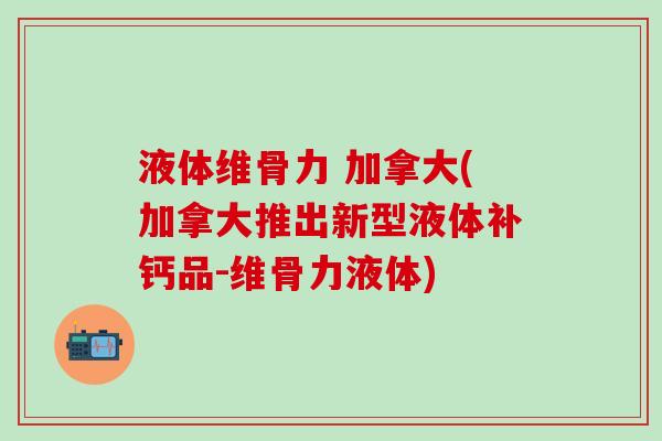 液体维骨力 加拿大(加拿大推出新型液体补钙品-维骨力液体)-第1张图片-氨糖科普网 液体维骨力 加拿大(加拿大推出新型液体补钙品-维骨力液体)-第1张图片-氨糖科普网