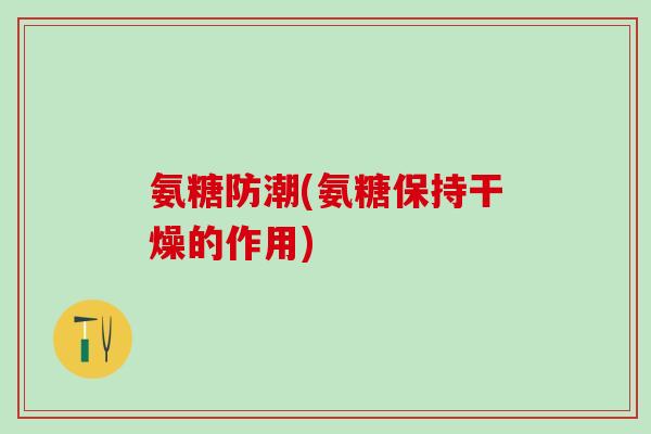 氨糖防潮(氨糖保持干燥的作用)-第1张图片-氨糖科普网 氨糖防潮(氨糖保持干燥的作用)-第1张图片-氨糖科普网