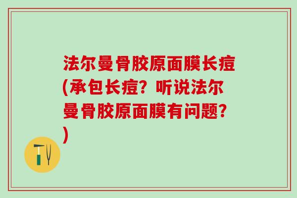 法尔曼骨胶原面膜长痘(承包长痘?听说法尔曼骨胶原面膜有问题?)-第1张图片-氨糖科普网 法尔曼骨胶原面膜长痘(承包长痘?听说法尔曼骨胶原面膜有问题?)-第1张图片-氨糖科普网