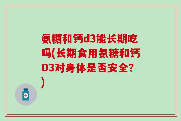 氨糖和钙d3能长期吃吗(长期食用氨糖和钙D3对身体是否安全?)-第1张图片-氨糖科普网 氨糖和钙d3能长期吃吗(长期食用氨糖和钙D3对身体是否安全?)-第1张图片-氨糖科普网