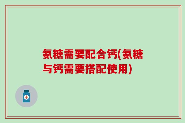 氨糖需要配合钙(氨糖与钙需要搭配使用)-第1张图片-氨糖科普网
