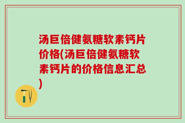 汤巨倍健氨糖软素钙片价格(汤巨倍健氨糖软素钙片的价格信息汇总)-第1张图片-氨糖科普网 汤巨倍健氨糖软素钙片价格(汤巨倍健氨糖软素钙片的价格信息汇总)-第1张图片-氨糖科普网