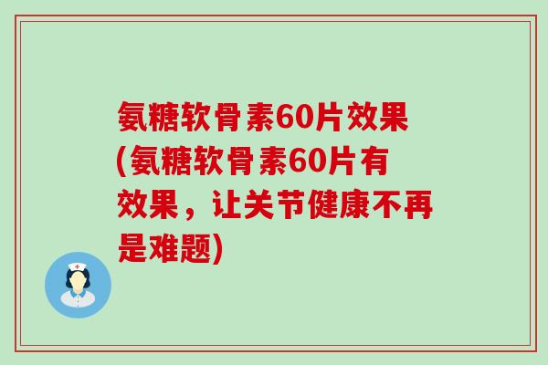 氨糖软骨素60片效果(氨糖软骨素60片有效果,让关节健康不再是难题)-第1张图片-氨糖科普网 氨糖软骨素60片效果(氨糖软骨素60片有效果,让关节健康不再是难题)-第1张图片-氨糖科普网