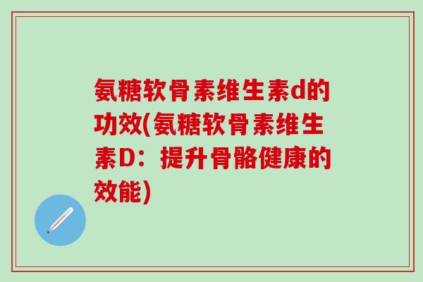 氨糖软骨素维生素d的功效(氨糖软骨素维生素D:提升骨骼健康的效能)-第1张图片-氨糖科普网 氨糖软骨素维生素d的功效(氨糖软骨素维生素D:提升骨骼健康的效能)-第1张图片-氨糖科普网