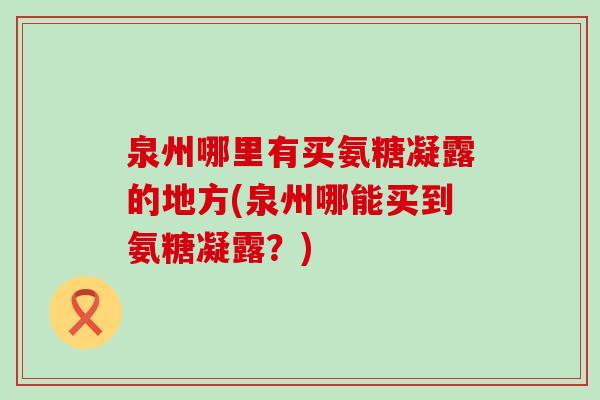 泉州哪里有买氨糖凝露的地方(泉州哪能买到氨糖凝露?)-第1张图片-氨糖科普网 泉州哪里有买氨糖凝露的地方(泉州哪能买到氨糖凝露?)-第1张图片-氨糖科普网