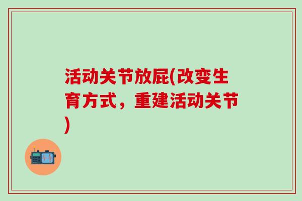 活动关节放屁(改变生育方式,重建活动关节)-第1张图片-氨糖科普网 活动关节放屁(改变生育方式,重建活动关节)-第1张图片-氨糖科普网