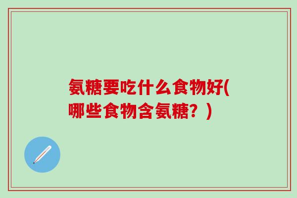 氨糖要吃什么食物好(哪些食物含氨糖?)-第1张图片-氨糖科普网 氨糖要吃什么食物好(哪些食物含氨糖?)-第1张图片-氨糖科普网