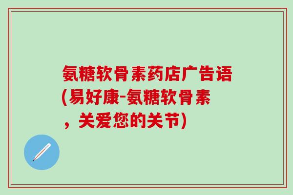 氨糖软骨素药店广告语(易好康-氨糖软骨素,关爱您的关节)-第1张图片-氨糖科普网 氨糖软骨素药店广告语(易好康-氨糖软骨素,关爱您的关节)-第1张图片-氨糖科普网
