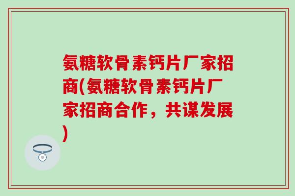 氨糖软骨素钙片厂家招商(氨糖软骨素钙片厂家招商合作，共谋发展)-第1张图片-氨糖科普网