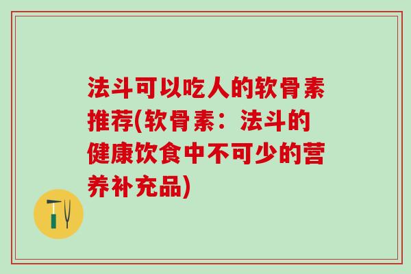 法斗可以吃人的软骨素推荐(软骨素:法斗的健康饮食中不可少的营养补充品)-第1张图片-氨糖科普网 法斗可以吃人的软骨素推荐(软骨素:法斗的健康饮食中不可少的营养补充品)-第1张图片-氨糖科普网