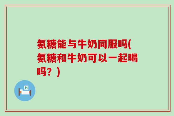 氨糖能与牛奶同服吗(氨糖和牛奶可以一起喝吗?)-第1张图片-氨糖科普网 氨糖能与牛奶同服吗(氨糖和牛奶可以一起喝吗?)-第1张图片-氨糖科普网
