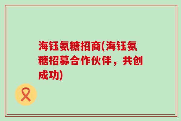 海钰氨糖招商(海钰氨糖招募合作伙伴，共创成功)-第1张图片-氨糖科普网