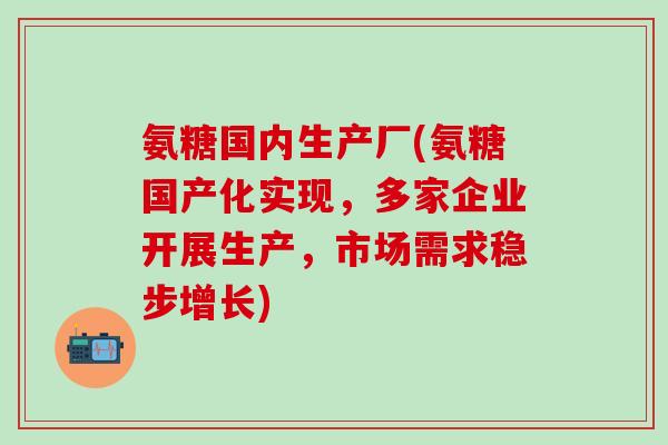 氨糖国内生产厂(氨糖国产化实现，多家企业开展生产，市场需求稳步增长)-第1张图片-氨糖科普网