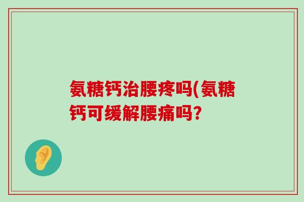 氨糖钙治腰疼吗(氨糖钙可缓解腰痛吗?-第1张图片-氨糖科普网 氨糖钙治腰疼吗(氨糖钙可缓解腰痛吗?-第1张图片-氨糖科普网