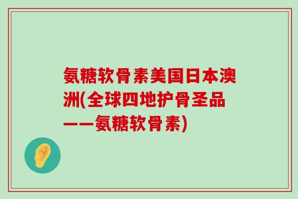氨糖软骨素美国日本澳洲(全球四地护骨圣品——氨糖软骨素)-第1张图片-氨糖科普网 氨糖软骨素美国日本澳洲(全球四地护骨圣品——氨糖软骨素)-第1张图片-氨糖科普网