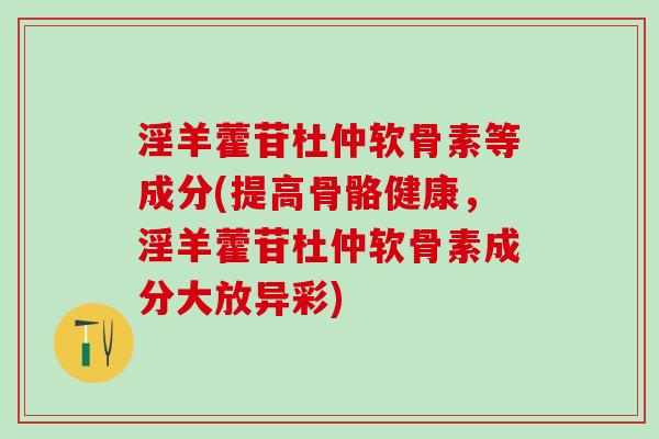 淫羊藿苷杜仲软骨素等成分(提高骨骼健康,淫羊藿苷杜仲软骨素成分大放异彩)-第1张图片-氨糖科普网 淫羊藿苷杜仲软骨素等成分(提高骨骼健康,淫羊藿苷杜仲软骨素成分大放异彩)-第1张图片-氨糖科普网