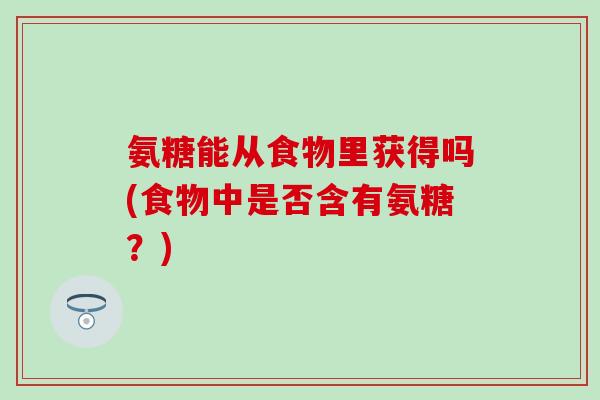 氨糖能从食物里获得吗(食物中是否含有氨糖?)-第1张图片-氨糖科普网 氨糖能从食物里获得吗(食物中是否含有氨糖?)-第1张图片-氨糖科普网