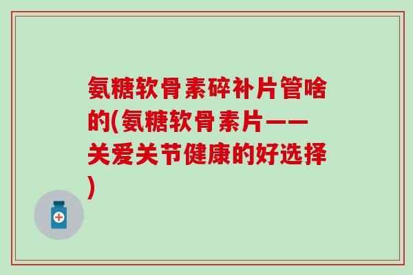 氨糖软骨素碎补片管啥的(氨糖软骨素片——关爱关节健康的好选择)-第1张图片-氨糖科普网 氨糖软骨素碎补片管啥的(氨糖软骨素片——关爱关节健康的好选择)-第1张图片-氨糖科普网