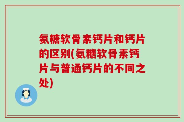 氨糖软骨素钙片和钙片的区别(氨糖软骨素钙片与普通钙片的不同之处)-第1张图片-氨糖科普网 氨糖软骨素钙片和钙片的区别(氨糖软骨素钙片与普通钙片的不同之处)-第1张图片-氨糖科普网