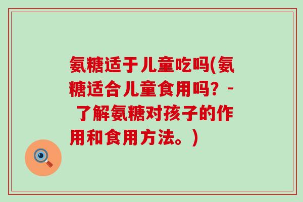 氨糖适于儿童吃吗(氨糖适合儿童食用吗？- 了解氨糖对孩子的作用和食用方法。)-第1张图片-氨糖科普网