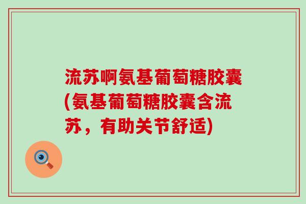 流苏啊氨基葡萄糖胶囊(氨基葡萄糖胶囊含流苏,有助关节舒适)-第1张图片-氨糖科普网 流苏啊氨基葡萄糖胶囊(氨基葡萄糖胶囊含流苏,有助关节舒适)-第1张图片-氨糖科普网