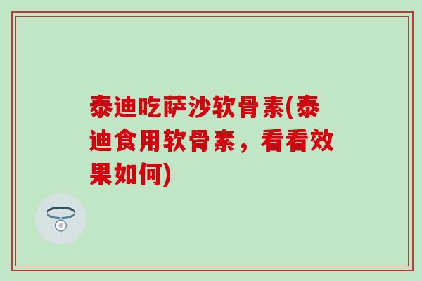 泰迪吃萨沙软骨素(泰迪食用软骨素,看看效果如何)-第1张图片-氨糖科普网 泰迪吃萨沙软骨素(泰迪食用软骨素,看看效果如何)-第1张图片-氨糖科普网